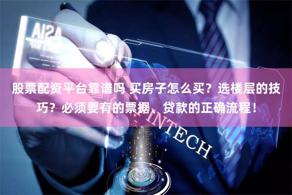 股票配资平台靠谱吗 买房子怎么买？选楼层的技巧？必须要有的票据、贷款的正确流程！