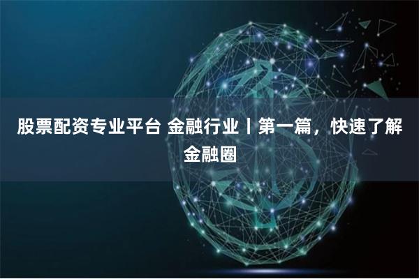 股票配资专业平台 金融行业丨第一篇，快速了解金融圈
