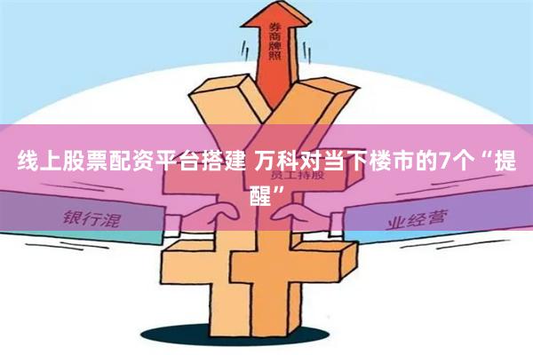 线上股票配资平台搭建 万科对当下楼市的7个“提醒”