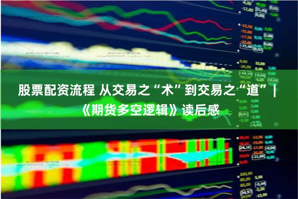 股票配资流程 从交易之“术”到交易之“道” | 《期货多空逻辑》读后感