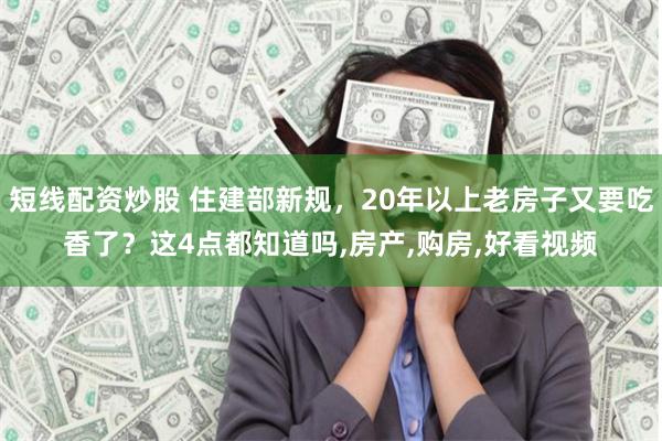 短线配资炒股 住建部新规，20年以上老房子又要吃香了？这4点都知道吗,房产,购房,好看视频