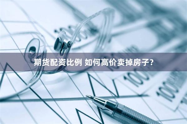 期货配资比例 如何高价卖掉房子?