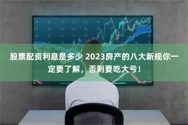 股票配资利息是多少 2023房产的八大新规你一定要了解，否则要吃大亏！