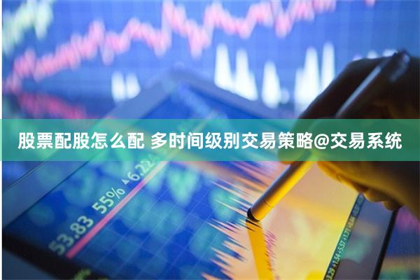 股票配股怎么配 多时间级别交易策略@交易系统