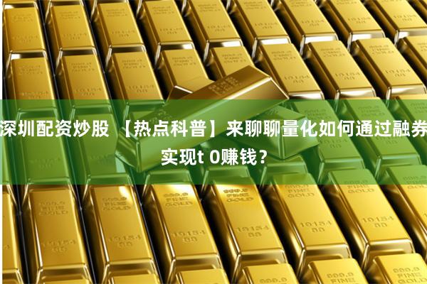 深圳配资炒股 【热点科普】来聊聊量化如何通过融券实现t 0赚钱？