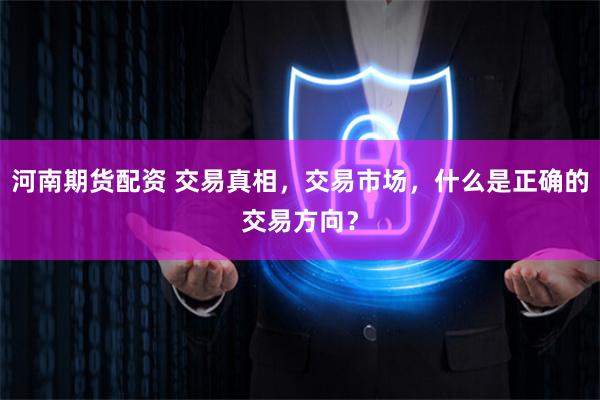 河南期货配资 交易真相，交易市场，什么是正确的交易方向？