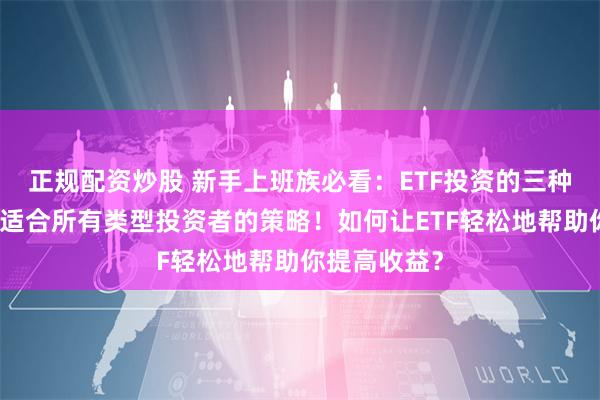 正规配资炒股 新手上班族必看：ETF投资的三种玩法！一个适合所有类型投资者的策略！如何让ETF轻松地帮助你提高收益？