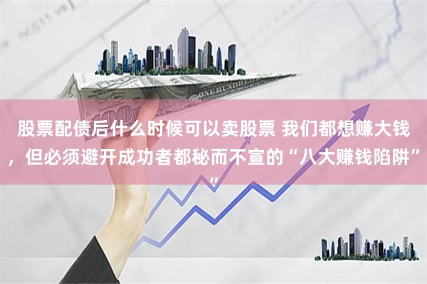 股票配债后什么时候可以卖股票 我们都想赚大钱，但必须避开成功者都秘而不宣的“八大赚钱陷阱”