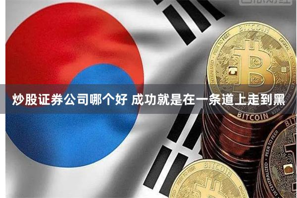 炒股证券公司哪个好 成功就是在一条道上走到黑