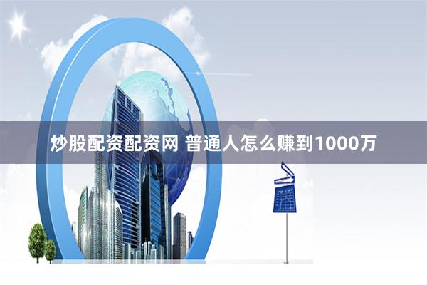 炒股配资配资网 普通人怎么赚到1000万