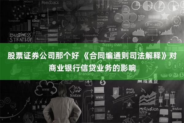 股票证券公司那个好 《合同编通则司法解释》对商业银行信贷业务的影响