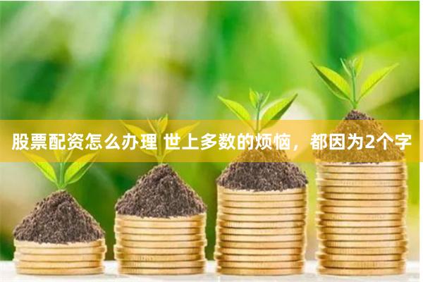 股票配资怎么办理 世上多数的烦恼，都因为2个字