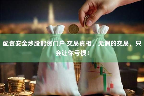 配资安全炒股配资门户 交易真相，无谓的交易，只会让你亏损！