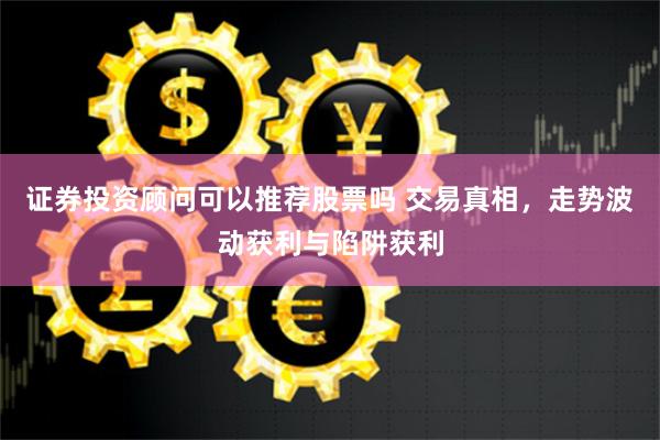 证券投资顾问可以推荐股票吗 交易真相，走势波动获利与陷阱获利