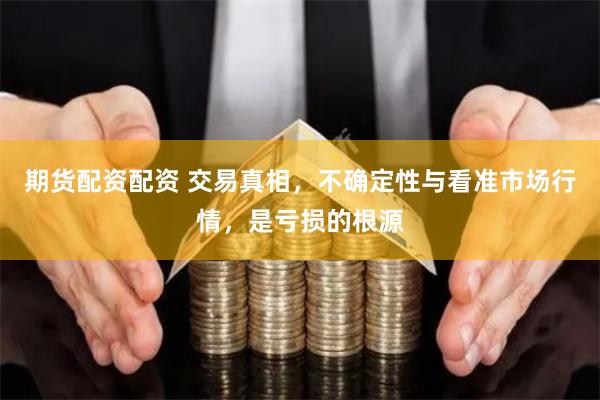 期货配资配资 交易真相，不确定性与看准市场行情，是亏损的根源