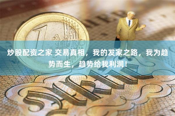 炒股配资之家 交易真相，我的发家之路，我为趋势而生，趋势给我利润！