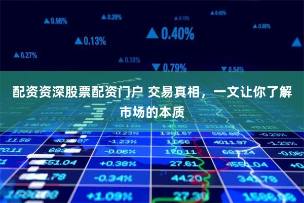 配资资深股票配资门户 交易真相，一文让你了解市场的本质