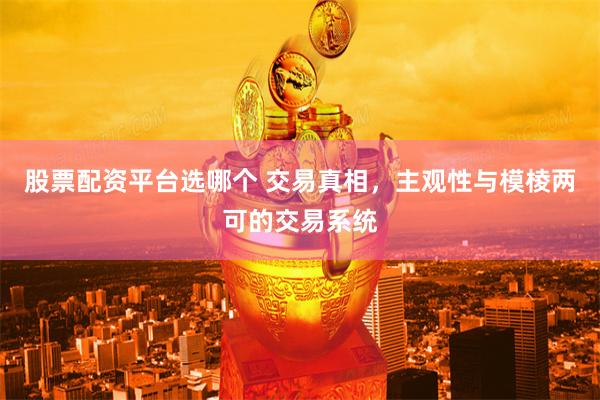股票配资平台选哪个 交易真相，主观性与模棱两可的交易系统