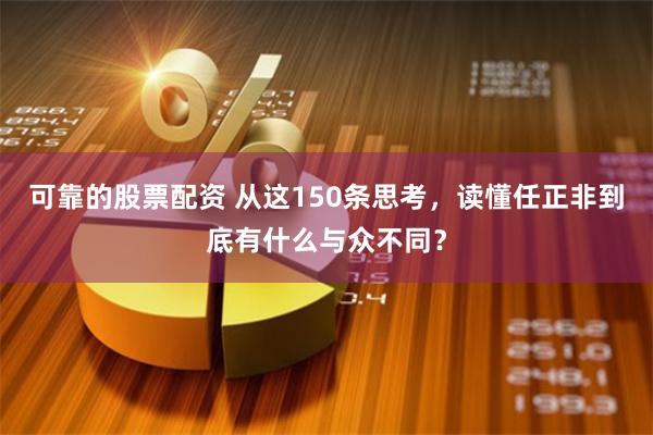 可靠的股票配资 从这150条思考，读懂任正非到底有什么与众不同？
