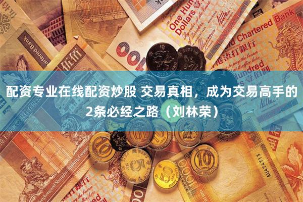 配资专业在线配资炒股 交易真相，成为交易高手的2条必经之路（刘林荣）
