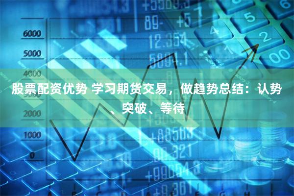 股票配资优势 学习期货交易，做趋势总结：认势、突破、等待