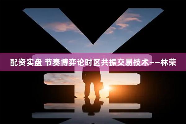 配资实盘 节奏博弈论时区共振交易技术——林荣