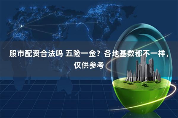 股市配资合法吗 五险一金？各地基数都不一样，仅供参考