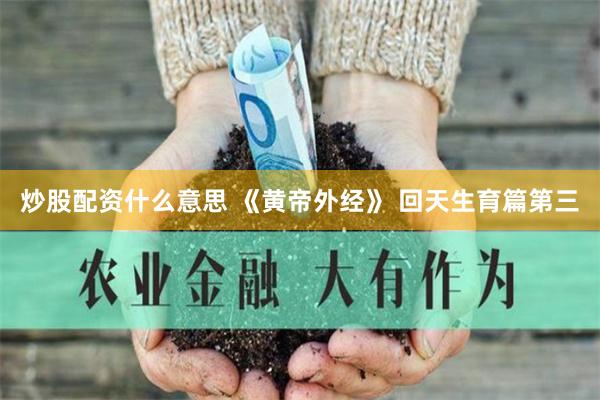炒股配资什么意思 《黄帝外经》 回天生育篇第三