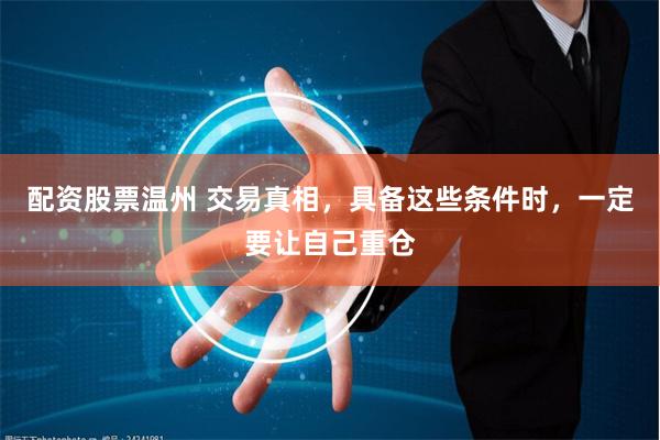 配资股票温州 交易真相，具备这些条件时，一定要让自己重仓