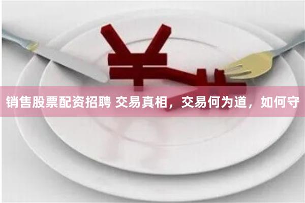 销售股票配资招聘 交易真相，交易何为道，如何守