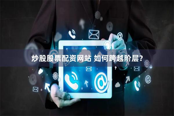 炒股股票配资网站 如何跨越阶层？