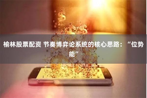 榆林股票配资 节奏博弈论系统的核心思路：“位势能”