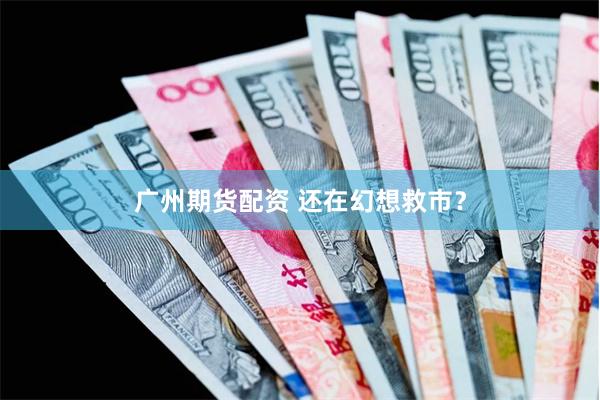 广州期货配资 还在幻想救市？