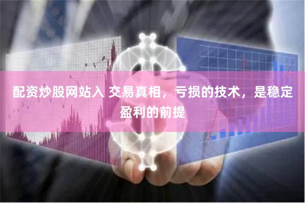 配资炒股网站入 交易真相，亏损的技术，是稳定盈利的前提