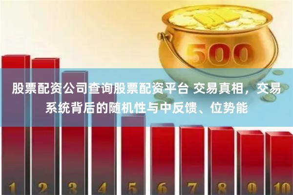 股票配资公司查询股票配资平台 交易真相,交易系统背后的随机性与中反馈、位势能