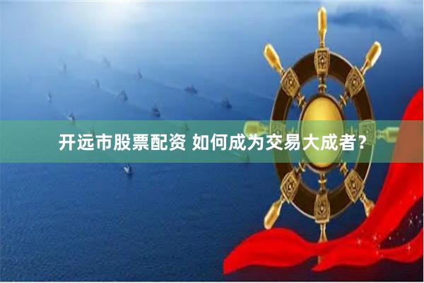 开远市股票配资 如何成为交易大成者？