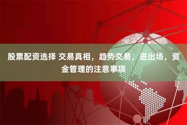 股票配资选择 交易真相，趋势交易，进出场，资金管理的注意事项