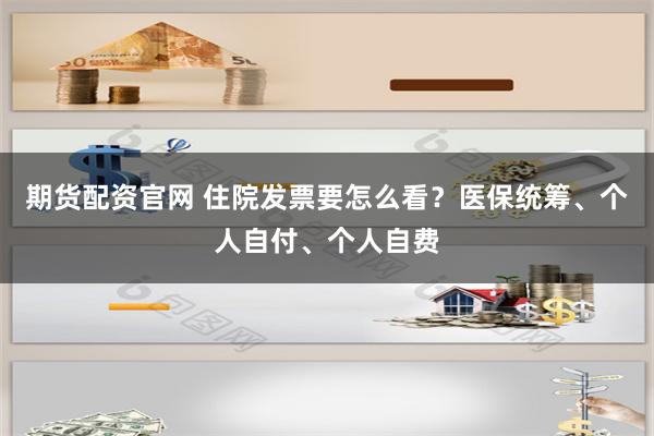 期货配资官网 住院发票要怎么看？医保统筹、个人自付、个人自费