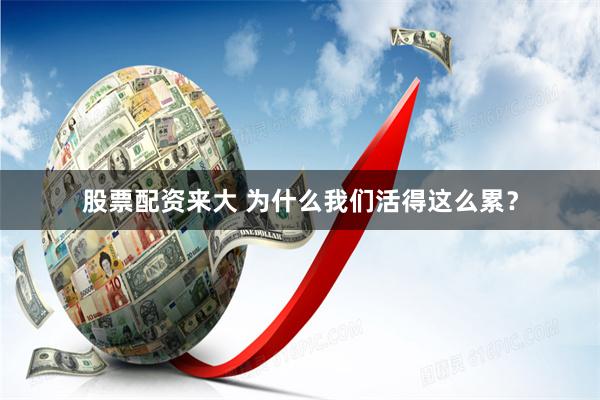 股票配资来大 为什么我们活得这么累？