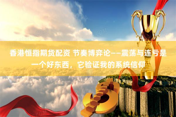 香港恒指期货配资 节奏博弈论——震荡与连亏是一个好东西，它验证我的系统信仰