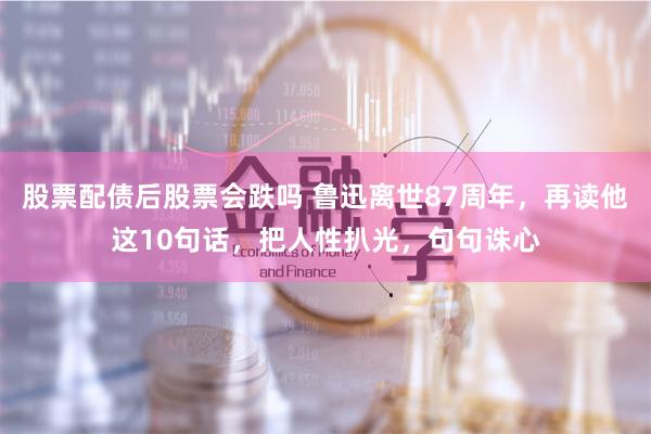 股票配债后股票会跌吗 鲁迅离世87周年，再读他这10句话，把人性扒光，句句诛心