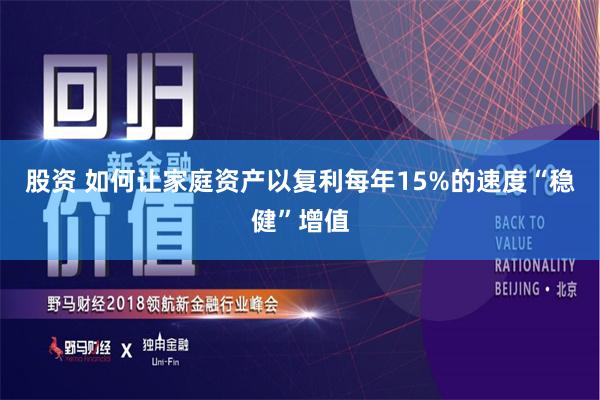 股资 如何让家庭资产以复利每年15%的速度“稳健”增值