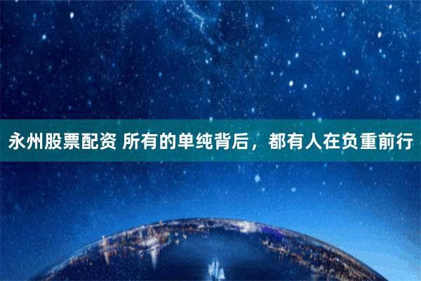 永州股票配资 所有的单纯背后，都有人在负重前行