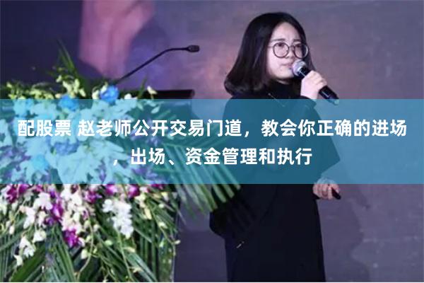 配股票 赵老师公开交易门道，教会你正确的进场，出场、资金管理和执行