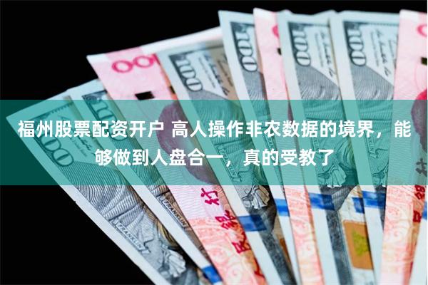 福州股票配资开户 高人操作非农数据的境界，能够做到人盘合一，真的受教了