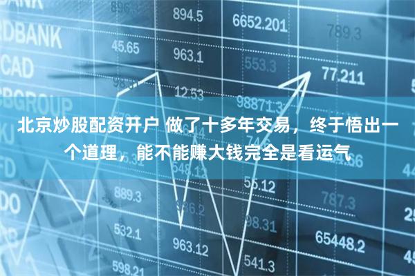 北京炒股配资开户 做了十多年交易，终于悟出一个道理，能不能赚大钱完全是看运气