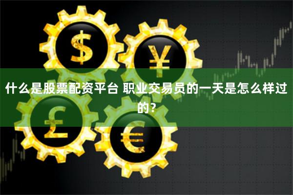 什么是股票配资平台 职业交易员的一天是怎么样过的？