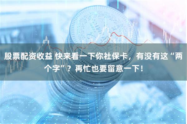 股票配资收益 快来看一下你社保卡，有没有这“两个字”？再忙也要留意一下！