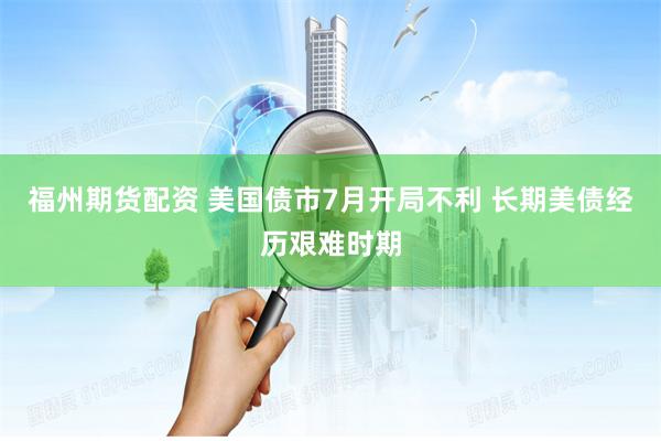 福州期货配资 美国债市7月开局不利 长期美债经历艰难时期