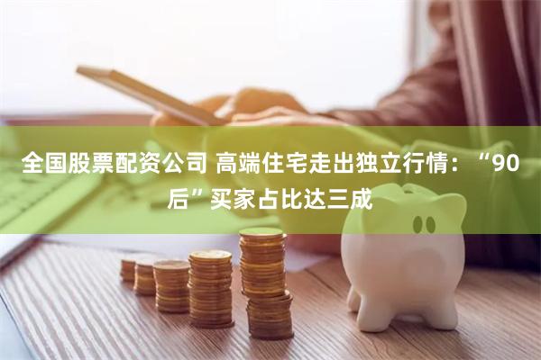 全国股票配资公司 高端住宅走出独立行情：“90后”买家占比达三成